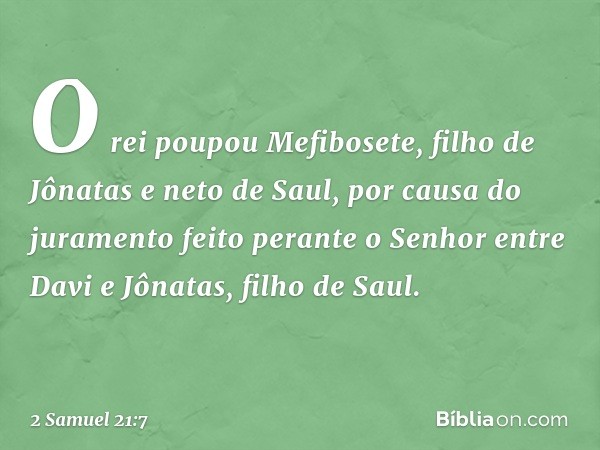 O rei poupou Mefibosete, filho de Jônatas e neto de Saul, por causa do juramento feito perante o Senhor entre Davi e Jônatas, filho de Saul. -- 2 Samuel 21:7