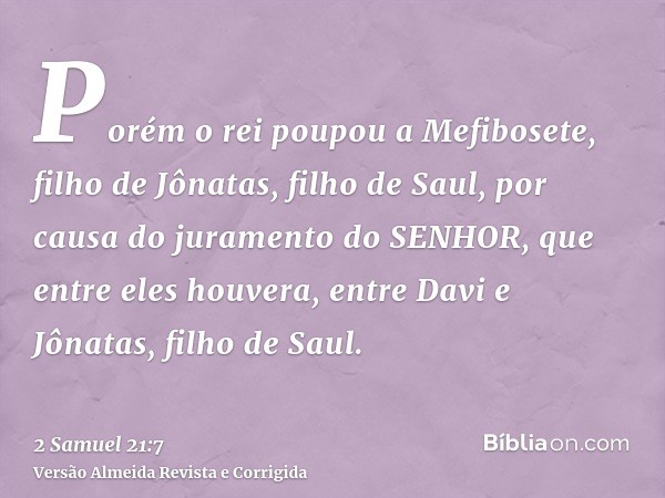Porém o rei poupou a Mefibosete, filho de Jônatas, filho de Saul, por causa do juramento do SENHOR, que entre eles houvera, entre Davi e Jônatas, filho de Saul.
