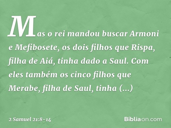 Mas o rei mandou buscar Armoni e Mefibosete, os dois filhos que Rispa, filha de Aiá, tinha dado a Saul. Com eles também os cinco filhos que Merabe, filha de Sau