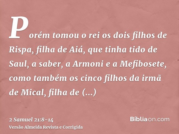 Porém tomou o rei os dois filhos de Rispa, filha de Aiá, que tinha tido de Saul, a saber, a Armoni e a Mefibosete, como também os cinco filhos da irmã de Mical,