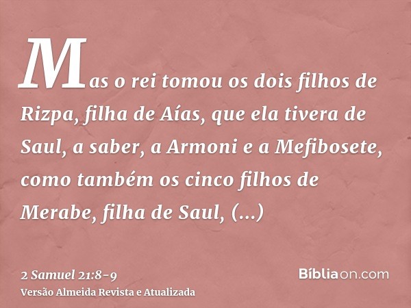 Mas o rei tomou os dois filhos de Rizpa, filha de Aías, que ela tivera de Saul, a saber, a Armoni e a Mefibosete, como também os cinco filhos de Merabe, filha d