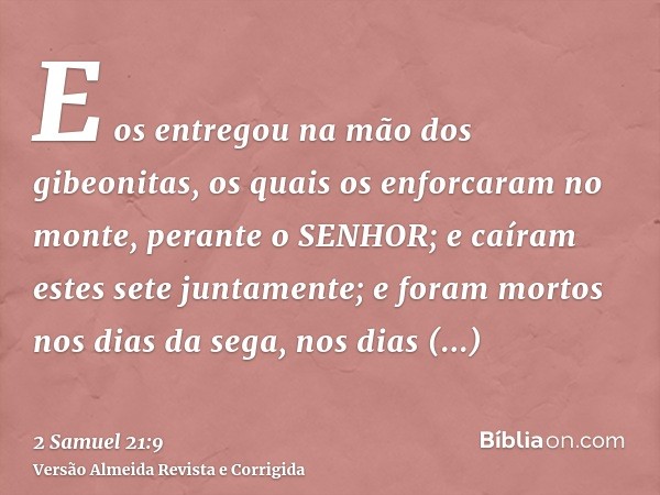 E os entregou na mão dos gibeonitas, os quais os enforcaram no monte, perante o SENHOR; e caíram estes sete juntamente; e foram mortos nos dias da sega, nos dia