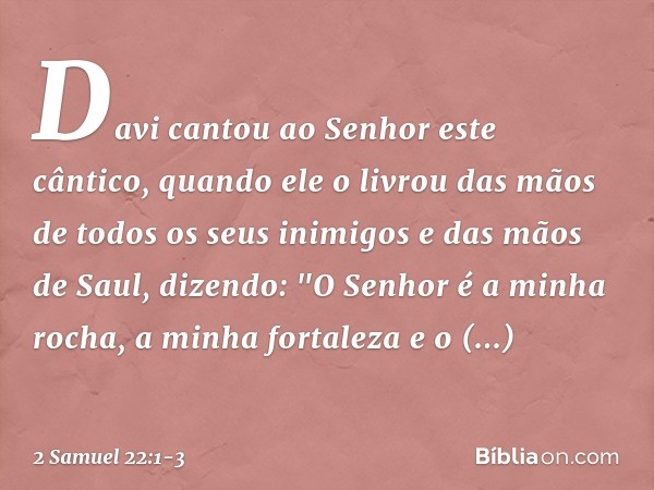 Davi cantou ao Senhor este cântico, quando ele o livrou das mãos de todos os seus inimigos e das mãos de Saul, dizendo:
"O Senhor é a minha rocha,
a minha forta