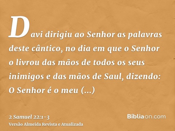 Davi dirigiu ao Senhor as palavras deste cântico, no dia em que o Senhor o livrou das mãos de todos os seus inimigos e das mãos de Saul, dizendo:O Senhor é o me