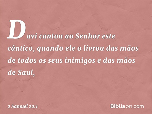 Davi cantou ao Senhor este cântico, quando ele o livrou das mãos de todos os seus inimigos e das mãos de Saul, -- 2 Samuel 22:1