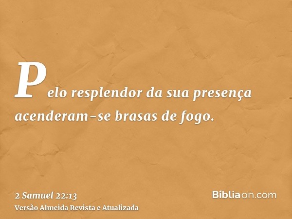 Pelo resplendor da sua presença acenderam-se brasas de fogo.