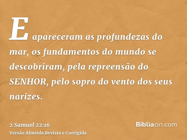 E apareceram as profundezas do mar, os fundamentos do mundo se descobriram, pela repreensão do SENHOR, pelo sopro do vento dos seus narizes.