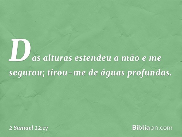 "Das alturas estendeu a mão
e me segurou;
tirou-me de águas profundas. -- 2 Samuel 22:17