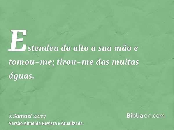 Estendeu do alto a sua mão e tomou-me; tirou-me das muitas águas.