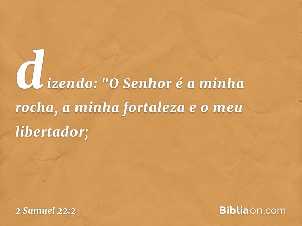 dizendo:
"O Senhor é a minha rocha,
a minha fortaleza e o meu libertador; -- 2 Samuel 22:2