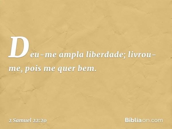 Deu-me ampla liberdade;
livrou-me, pois me quer bem. -- 2 Samuel 22:20