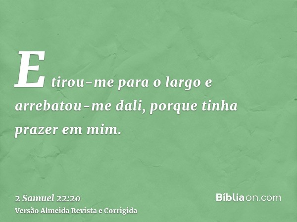E tirou-me para o largo e arrebatou-me dali, porque tinha prazer em mim.