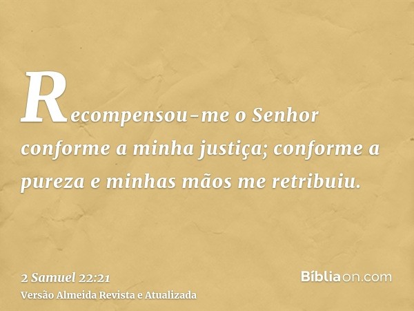 Recompensou-me o Senhor conforme a minha justiça; conforme a pureza e minhas mãos me retribuiu.