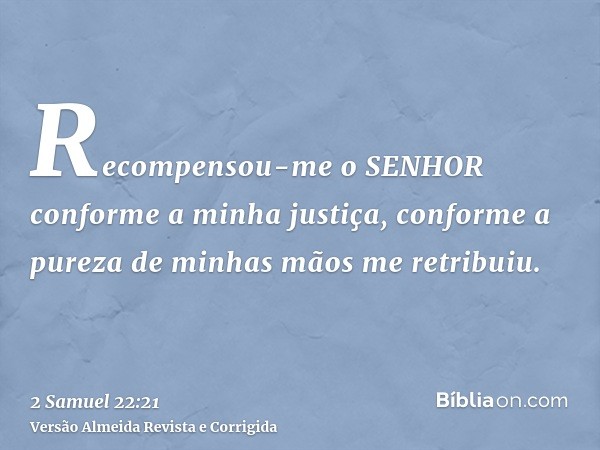 Recompensou-me o SENHOR conforme a minha justiça, conforme a pureza de minhas mãos me retribuiu.