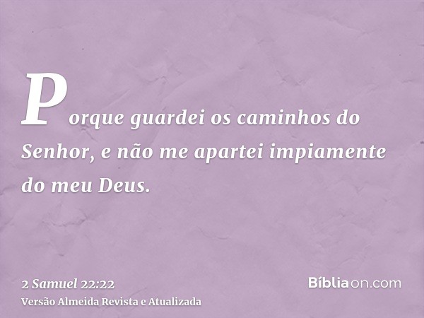 Porque guardei os caminhos do Senhor, e não me apartei impiamente do meu Deus.