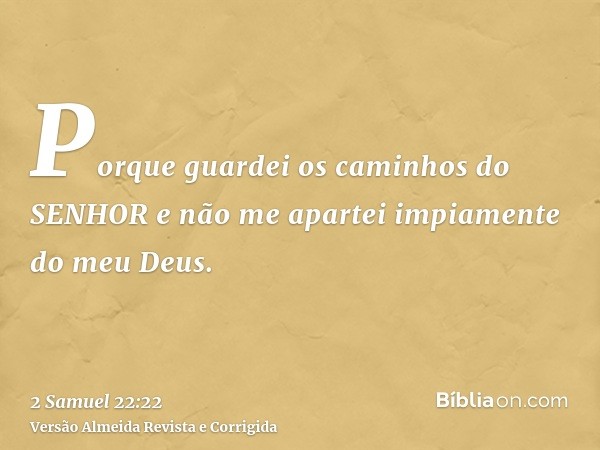 Porque guardei os caminhos do SENHOR e não me apartei impiamente do meu Deus.