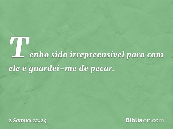 Tenho sido irrepreensível
para com ele
e guardei-me de pecar. -- 2 Samuel 22:24