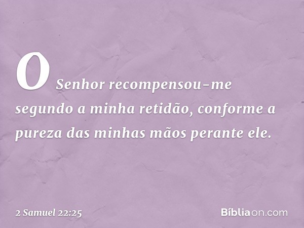 O Senhor recompensou-me
segundo a minha retidão,
conforme a pureza das minhas mãos
perante ele. -- 2 Samuel 22:25