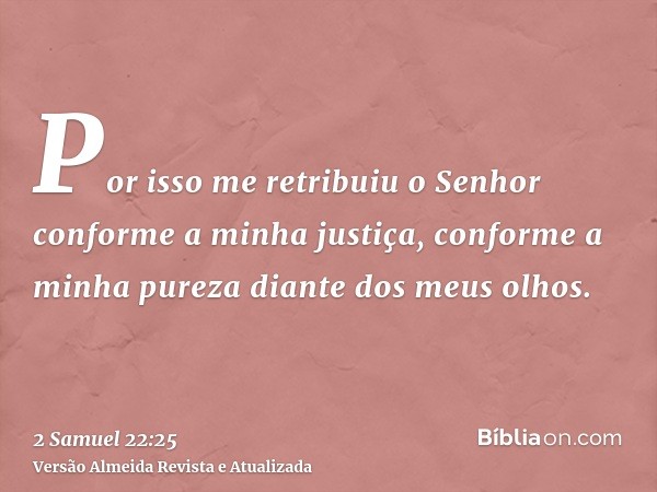 Por isso me retribuiu o Senhor conforme a minha justiça, conforme a minha pureza diante dos meus olhos.