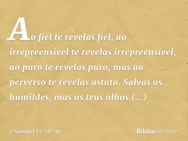 "Ao fiel te revelas fiel,
ao irrepreensível
te revelas irrepreensível, ao puro te revelas puro,
mas ao perverso te revelas astuto. Salvas os humildes,
mas os te