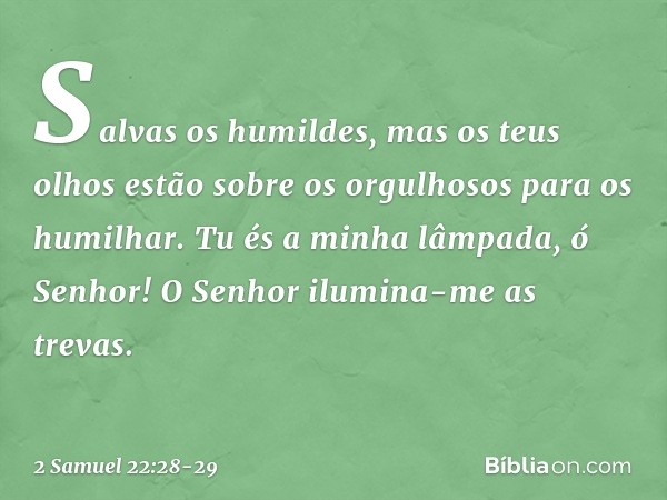 Salvas os humildes,
mas os teus olhos
estão sobre os orgulhosos
para os humilhar. Tu és a minha lâmpada, ó Senhor!
O Senhor ilumina-me as trevas. -- 2 Samuel 22