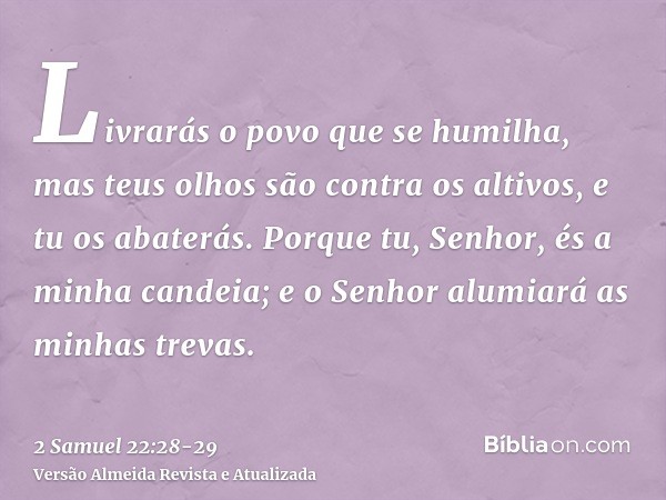 Livrarás o povo que se humilha, mas teus olhos são contra os altivos, e tu os abaterás.Porque tu, Senhor, és a minha candeia; e o Senhor alumiará as minhas trev