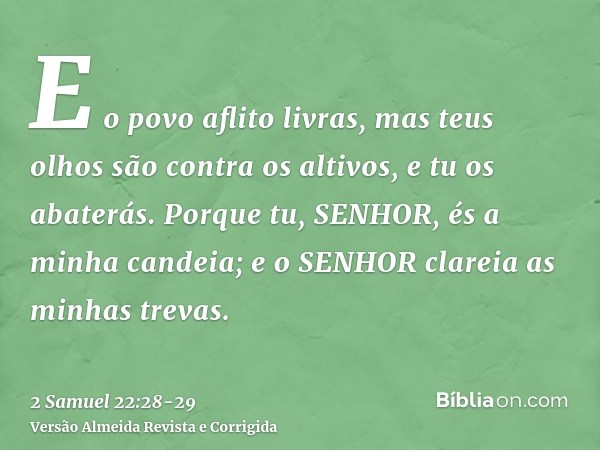 E o povo aflito livras, mas teus olhos são contra os altivos, e tu os abaterás.Porque tu, SENHOR, és a minha candeia; e o SENHOR clareia as minhas trevas.