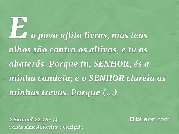 E o povo aflito livras, mas teus olhos são contra os altivos, e tu os abaterás.Porque tu, SENHOR, és a minha candeia; e o SENHOR clareia as minhas trevas.Porque