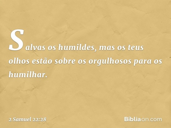 Salvas os humildes,
mas os teus olhos
estão sobre os orgulhosos
para os humilhar. -- 2 Samuel 22:28