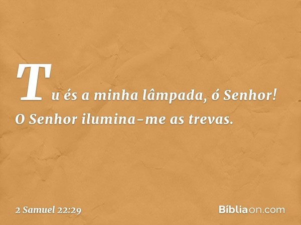 Tu és a minha lâmpada, ó Senhor!
O Senhor ilumina-me as trevas. -- 2 Samuel 22:29