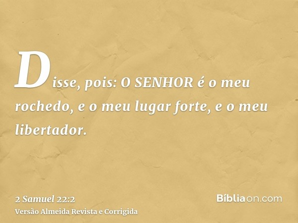 Disse, pois: O SENHOR é o meu rochedo, e o meu lugar forte, e o meu libertador.