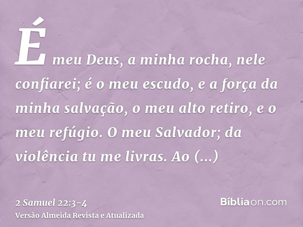 É meu Deus, a minha rocha, nele confiarei; é o meu escudo, e a força da minha salvação, o meu alto retiro, e o meu refúgio. O meu Salvador; da violência tu me l