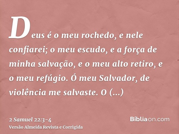 Deus é o meu rochedo, e nele confiarei; o meu escudo, e a força de minha salvação, e o meu alto retiro, e o meu refúgio. Ó meu Salvador, de violência me salvast