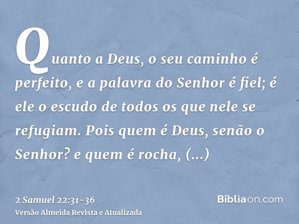 Quanto a Deus, o seu caminho é perfeito, e a palavra do Senhor é fiel; é ele o escudo de todos os que nele se refugiam.Pois quem é Deus, senão o Senhor? e quem 