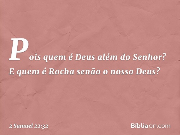 Pois quem é Deus além do Senhor?
E quem é Rocha senão o nosso Deus? -- 2 Samuel 22:32