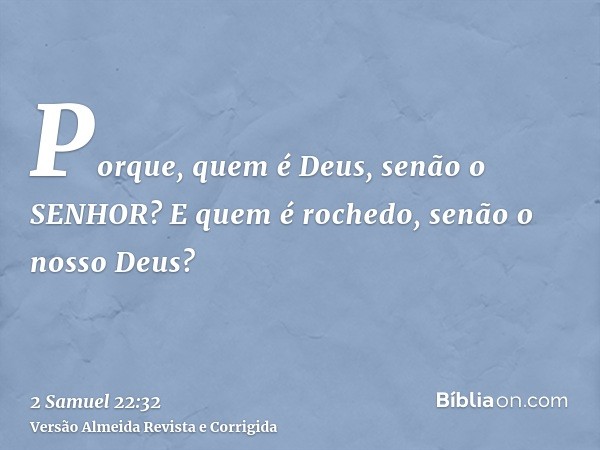Porque, quem é Deus, senão o SENHOR? E quem é rochedo, senão o nosso Deus?