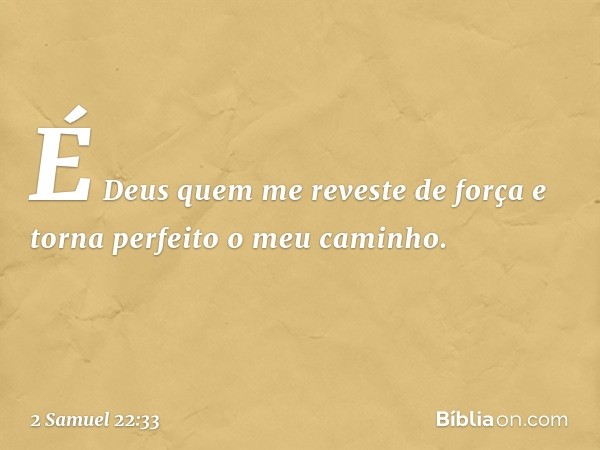 É Deus quem me reveste de força e torna perfeito o meu caminho. -- 2 Samuel 22:33