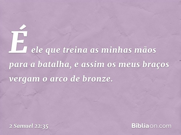 É ele que treina as minhas mãos
para a batalha,
e assim os meus braços vergam
o arco de bronze. -- 2 Samuel 22:35