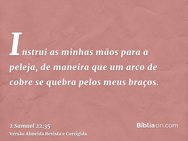 Instrui as minhas mãos para a peleja, de maneira que um arco de cobre se quebra pelos meus braços.