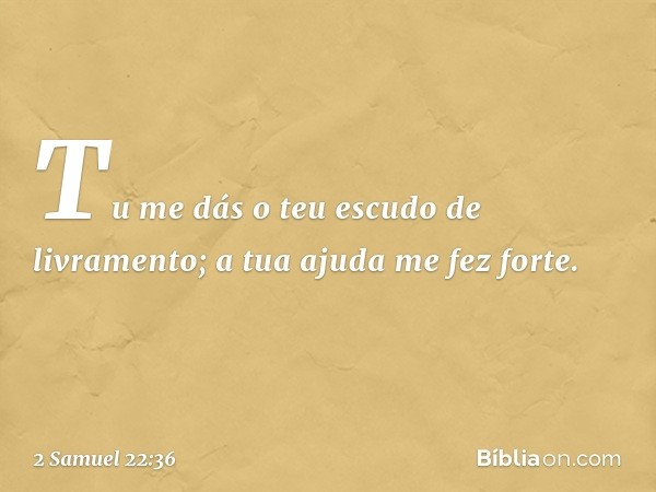 Tu me dás o teu escudo de livramento;
a tua ajuda me fez forte. -- 2 Samuel 22:36