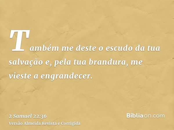 Também me deste o escudo da tua salvação e, pela tua brandura, me vieste a engrandecer.