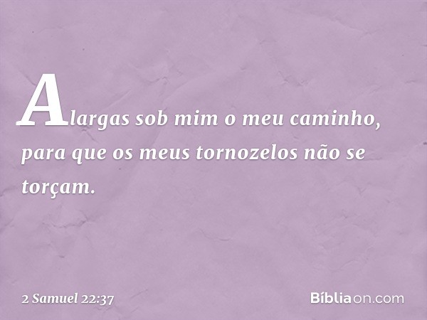 Alargas sob mim o meu caminho,
para que os meus tornozelos
não se torçam. -- 2 Samuel 22:37