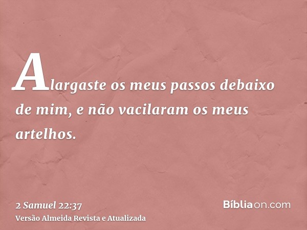 Alargaste os meus passos debaixo de mim, e não vacilaram os meus artelhos.