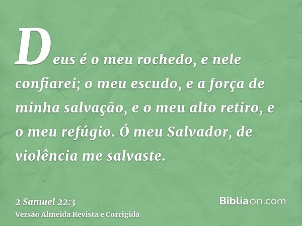Deus é o meu rochedo, e nele confiarei; o meu escudo, e a força de minha salvação, e o meu alto retiro, e o meu refúgio. Ó meu Salvador, de violência me salvast