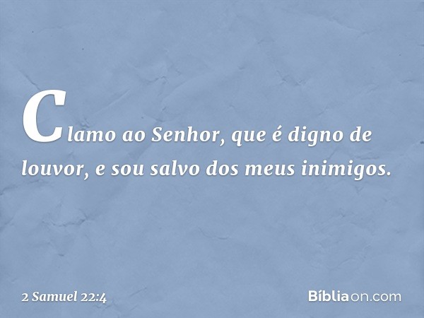 Clamo ao Senhor,
que é digno de louvor,
e sou salvo dos meus inimigos. -- 2 Samuel 22:4