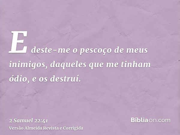 E deste-me o pescoço de meus inimigos, daqueles que me tinham ódio, e os destruí.
