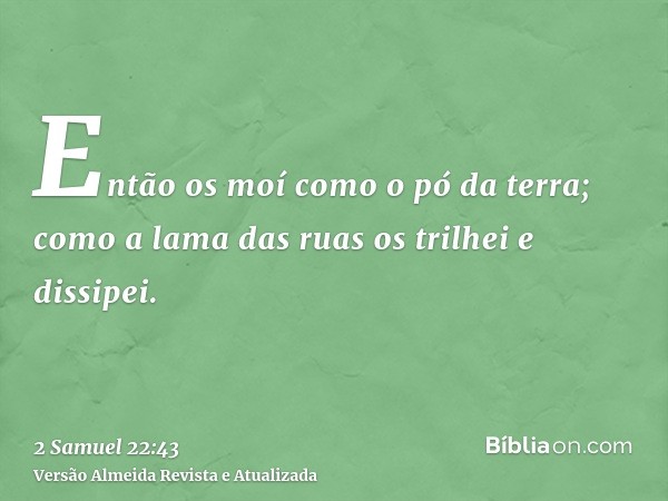 Então os moí como o pó da terra; como a lama das ruas os trilhei e dissipei.