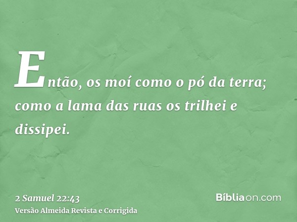 Então, os moí como o pó da terra; como a lama das ruas os trilhei e dissipei.