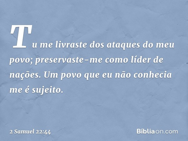 "Tu me livraste dos ataques
do meu povo;
preservaste-me como líder de nações.
Um povo que eu não conhecia
me é sujeito. -- 2 Samuel 22:44