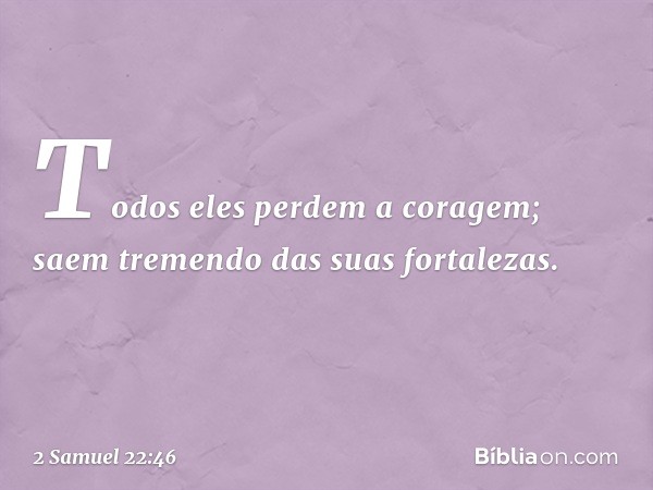 Todos eles perdem a coragem;
saem tremendo das suas fortalezas. -- 2 Samuel 22:46